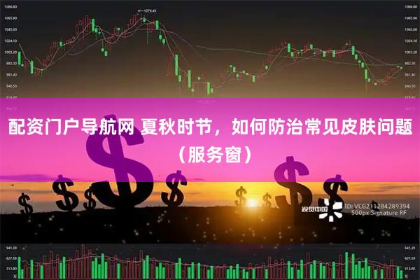 配资门户导航网 夏秋时节，如何防治常见皮肤问题（服务窗）