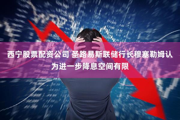 西宁股票配资公司 圣路易斯联储行长穆塞勒姆认为进一步降息空间有限