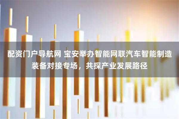 配资门户导航网 宝安举办智能网联汽车智能制造装备对接专场，共探产业发展路径