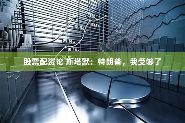 股票配资论 斯塔默：特朗普，我受够了
