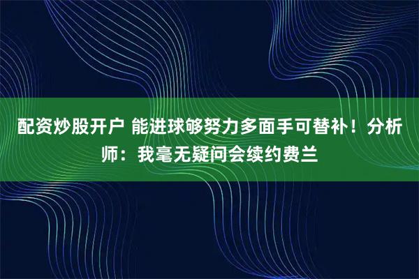 配资炒股开户 能进球够努力多面手可替补！分析师：我毫无疑问会续约费兰