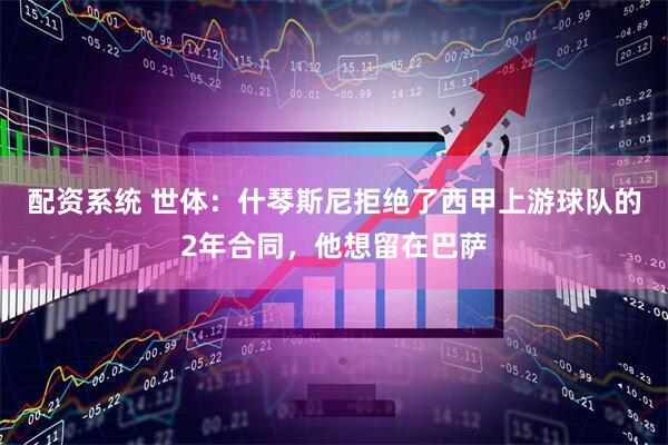 配资系统 世体：什琴斯尼拒绝了西甲上游球队的2年合同，他想留在巴萨