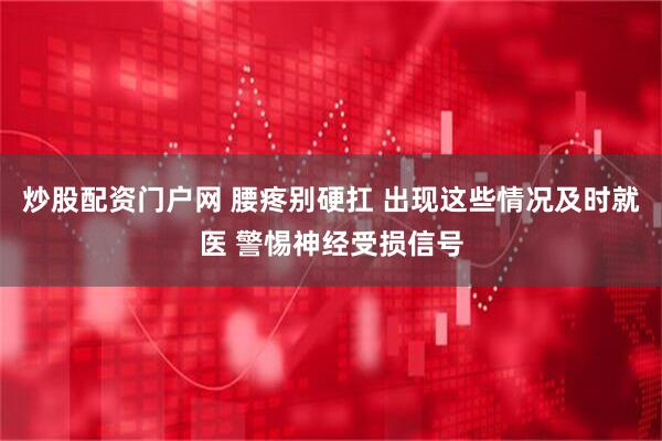 炒股配资门户网 腰疼别硬扛 出现这些情况及时就医 警惕神经受损信号