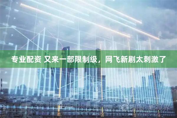 专业配资 又来一部限制级，网飞新剧太刺激了