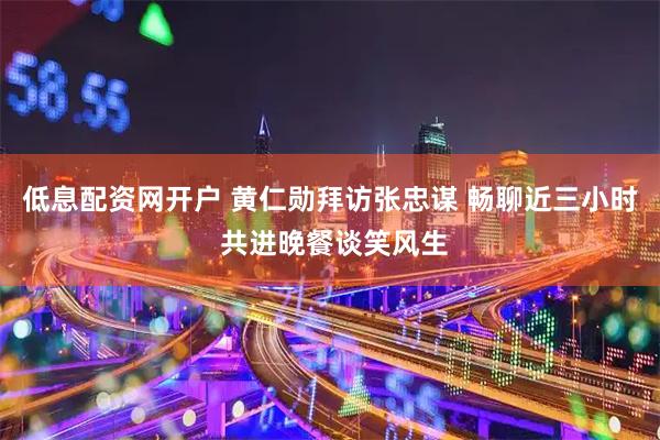 低息配资网开户 黄仁勋拜访张忠谋 畅聊近三小时 共进晚餐谈笑风生