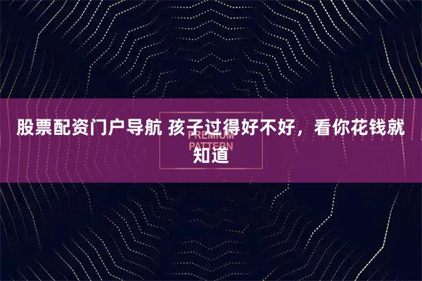 股票配资门户导航 孩子过得好不好，看你花钱就知道