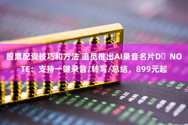 股票配资技巧和方法 追觅推出AI录音名片D・NOTE：支持一键录音/转写/总结，899元起