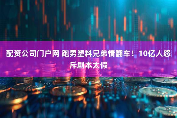 配资公司门户网 跑男塑料兄弟情翻车！10亿人怒斥剧本太假