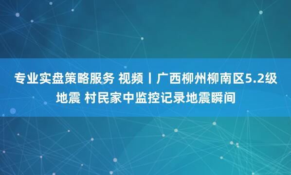 专业实盘策略服务 视频丨广西柳州柳南区5.2级地震 村民家中监控记录地震瞬间